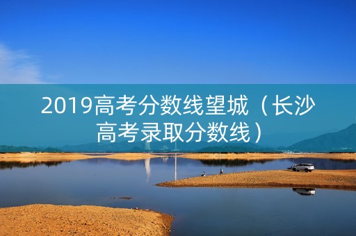 2019高考分数线望城（长沙高考录取分数线）