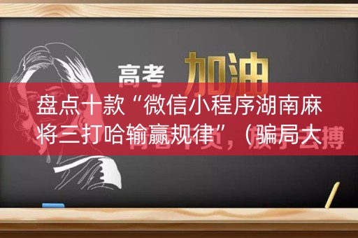 盘点十款“微信小程序湖南麻将三打哈输赢规律”（骗局大揭秘)