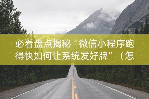 必看盘点揭秘“微信小程序跑得快如何让系统发好牌”（怎么能让牌好一点)