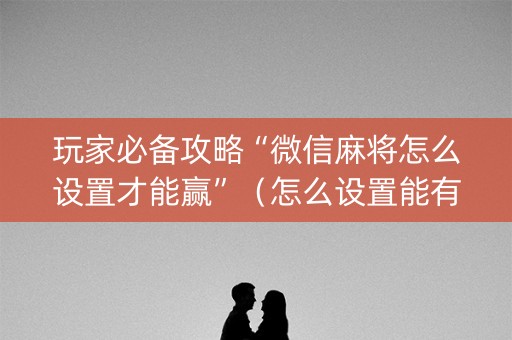 玩家必备攻略“微信麻将怎么设置才能赢”（怎么设置能有好牌)