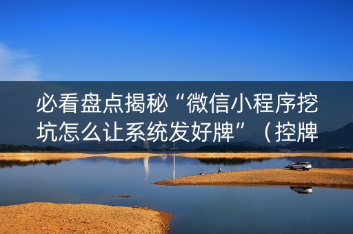 必看盘点揭秘“微信小程序挖坑怎么让系统发好牌”（控牌神器)