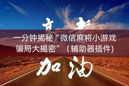 一分钟揭秘“微信麻将小游戏骗局大揭密”（辅助器插件)