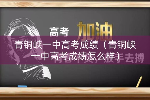 青铜峡一中高考成绩（青铜峡一中高考成绩怎么样）
