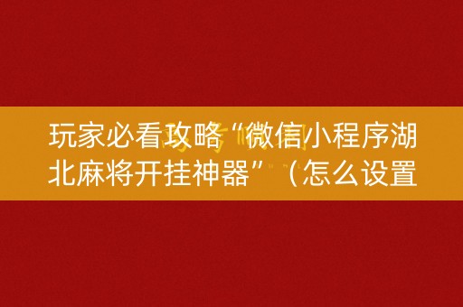 玩家必看攻略“微信小程序湖北麻将开挂神器”（怎么设置才能赢)