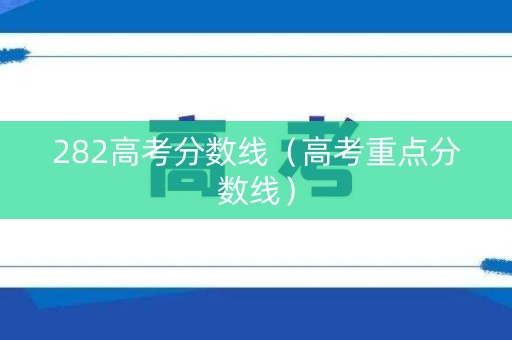 282高考分数线（高考重点分数线）