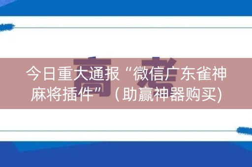 今日重大通报“微信广东雀神麻将插件”（助赢神器购买)