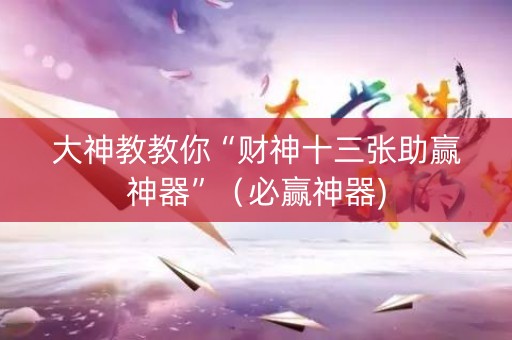 大神教教你“财神十三张助赢神器”（必赢神器)