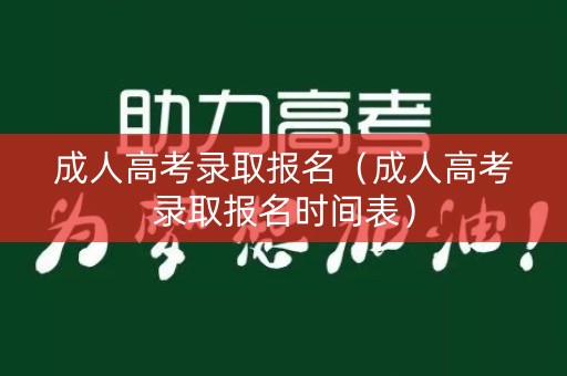 成人高考录取报名（成人高考录取报名时间表）