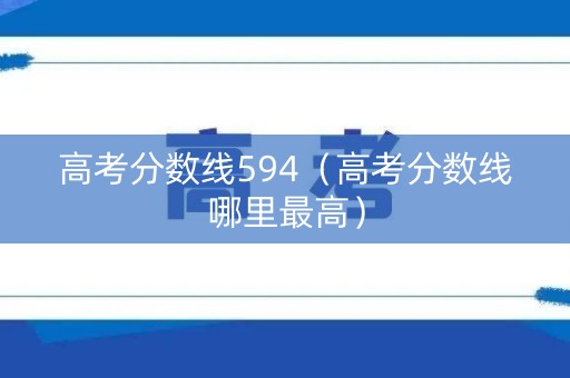 高考分数线594（高考分数线哪里最高）