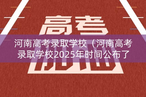 河南高考录取学校（河南高考录取学校2025年时间公布了吗）