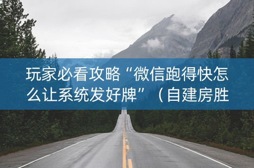 玩家必看攻略“微信跑得快怎么让系统发好牌”（自建房胜负规律)