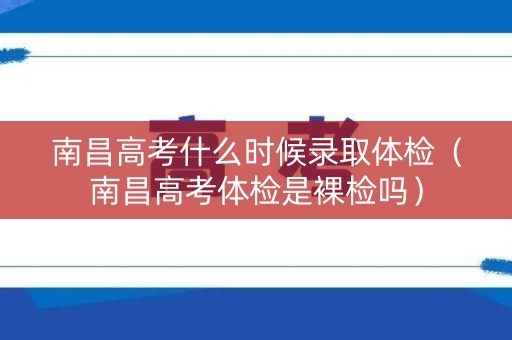 南昌高考什么时候录取体检（南昌高考体检是裸检吗）