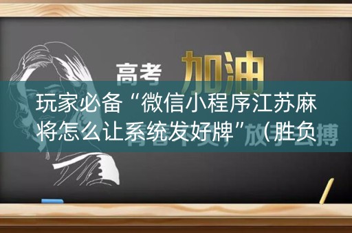 玩家必备“微信小程序江苏麻将怎么让系统发好牌”（胜负规律拿好牌)
