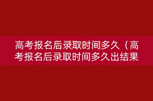高考报名后录取时间多久（高考报名后录取时间多久出结果）