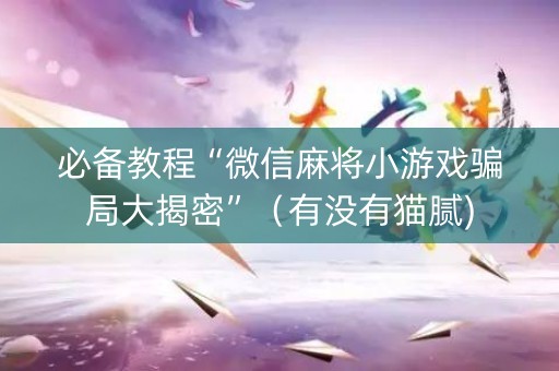 必备教程“微信麻将小游戏骗局大揭密”（有没有猫腻)