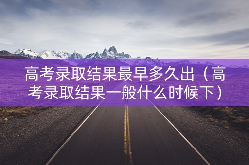 高考录取结果最早多久出（高考录取结果一般什么时候下）