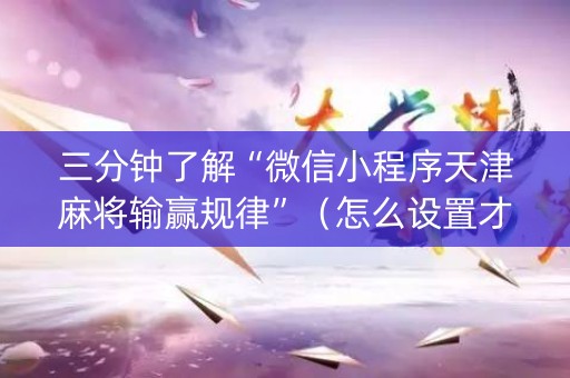 三分钟了解“微信小程序天津麻将输赢规律”（怎么设置才能赢)