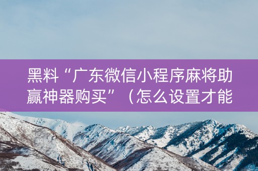 黑料“广东微信小程序麻将助赢神器购买”（怎么设置才能赢)