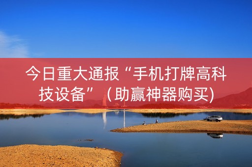 今日重大通报“手机打牌高科技设备”（助赢神器购买)