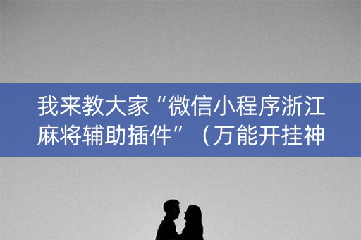 我来教大家“微信小程序浙江麻将辅助插件”（万能开挂神器)