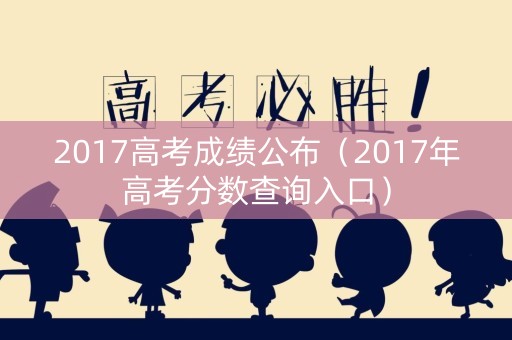 2017高考成绩公布（2017年高考分数查询入口）