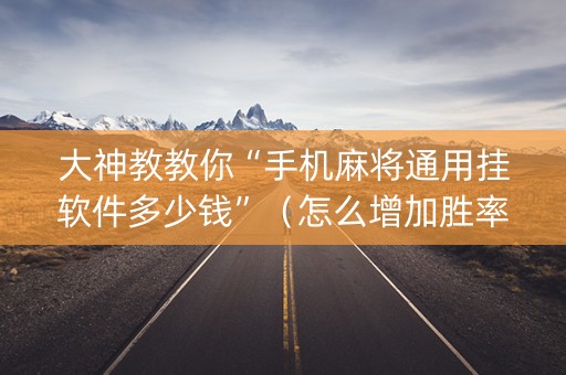 大神教教你“手机麻将通用挂软件多少钱”（怎么增加胜率)