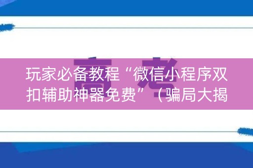 玩家必备教程“微信小程序双扣辅助神器免费”（骗局大揭秘)