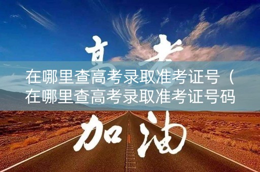 在哪里查高考录取准考证号（在哪里查高考录取准考证号码）