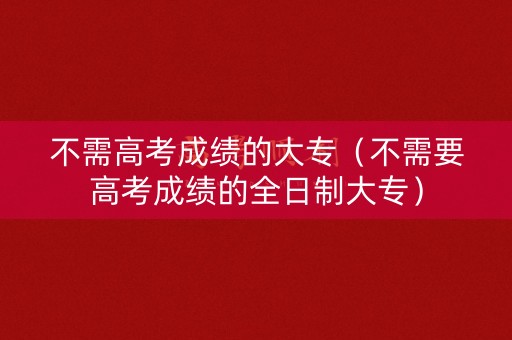 不需高考成绩的大专（不需要高考成绩的全日制大专）