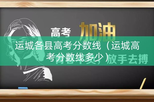 运城各县高考分数线（运城高考分数线多少）