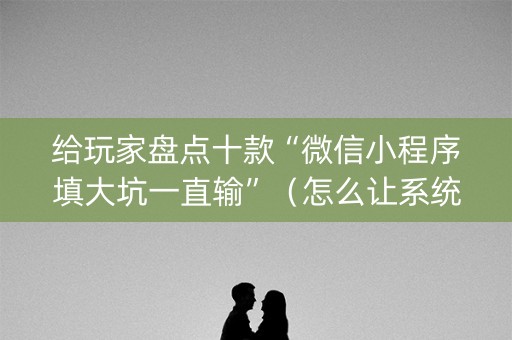 给玩家盘点十款“微信小程序填大坑一直输”（怎么让系统给自己好牌)