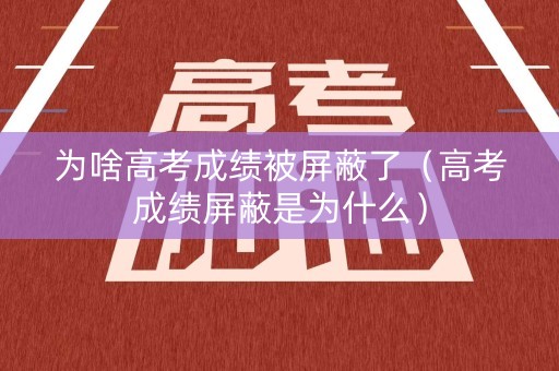 为啥高考成绩被屏蔽了（高考成绩屏蔽是为什么）