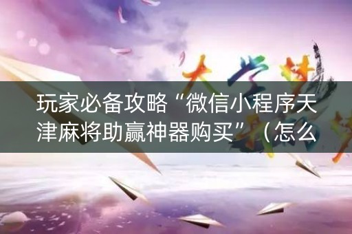 玩家必备攻略“微信小程序天津麻将助赢神器购买”（怎么增加胜率)
