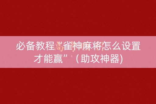 必备教程“雀神麻将怎么设置才能赢”（助攻神器)
