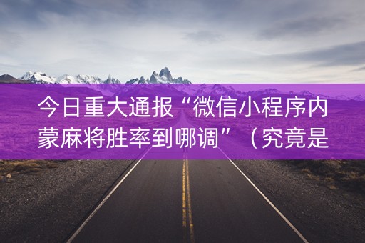 今日重大通报“微信小程序内蒙麻将胜率到哪调”（究竟是不是有挂)