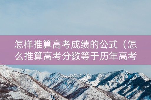 怎样推算高考成绩的公式（怎么推算高考分数等于历年高考分数）