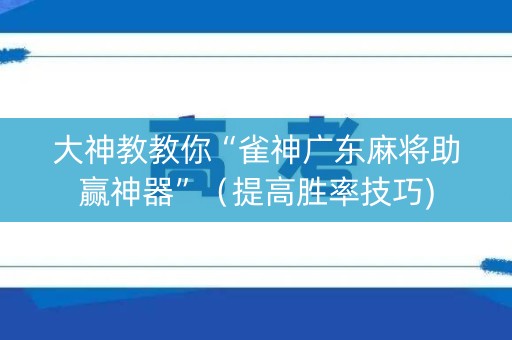大神教教你“雀神广东麻将助赢神器”（提高胜率技巧)