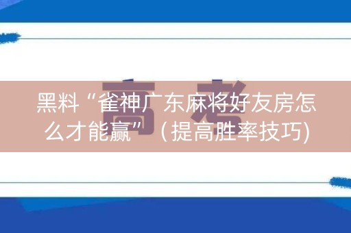 黑料“雀神广东麻将好友房怎么才能赢”（提高胜率技巧)