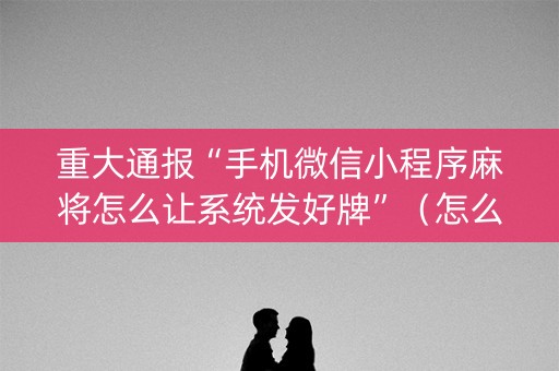 重大通报“手机微信小程序麻将怎么让系统发好牌”（怎么能调好牌)