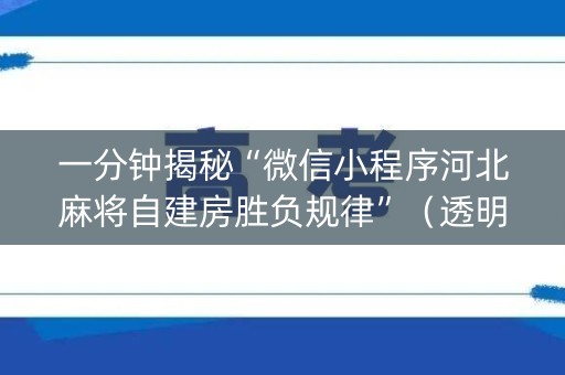 一分钟揭秘“微信小程序河北麻将自建房胜负规律”（透明挂辅助器)