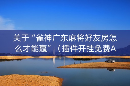 关于“雀神广东麻将好友房怎么才能赢”（插件开挂免费AI)