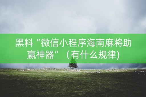 黑料“微信小程序海南麻将助赢神器”（有什么规律)