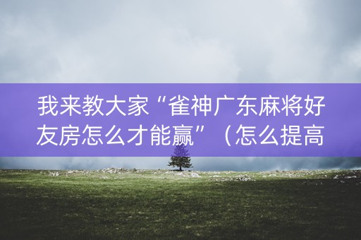 我来教大家“雀神广东麻将好友房怎么才能赢”（怎么提高胜率)