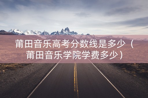 莆田音乐高考分数线是多少（莆田音乐学院学费多少）