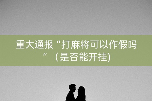 重大通报“打麻将可以作假吗”（是否能开挂)