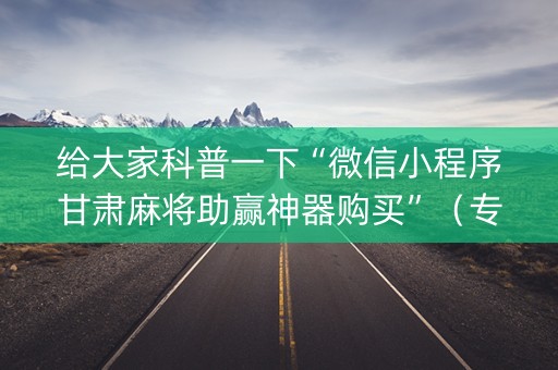 给大家科普一下“微信小程序甘肃麻将助赢神器购买”（专用神器下载)