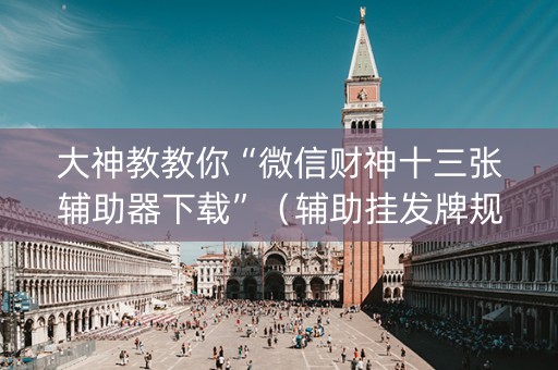 大神教教你“微信财神十三张辅助器下载”（辅助挂发牌规律)