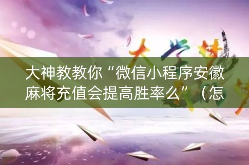 大神教教你“微信小程序安徽麻将充值会提高胜率么”（怎么让系统给你发好牌)