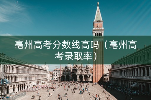 亳州高考分数线高吗（亳州高考录取率）