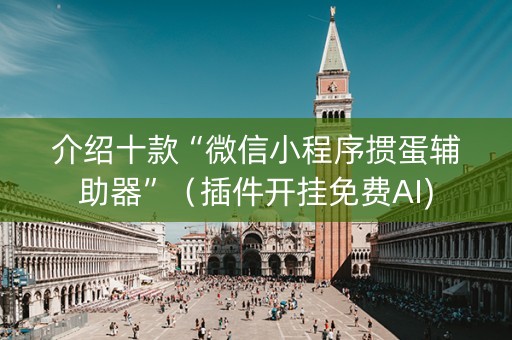 介绍十款“微信小程序掼蛋辅助器”（插件开挂免费AI)